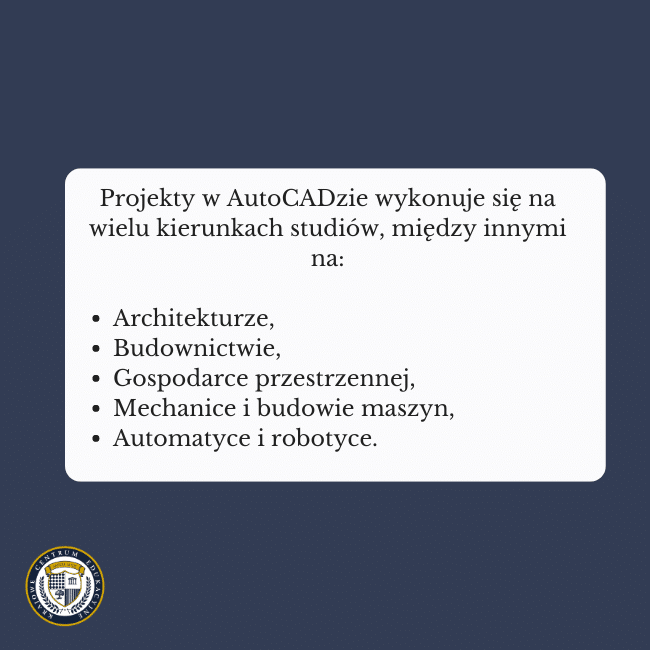 Granatowe tło i napis na środku: Projekty w AutoCADzie wykonuje się na wielu kierunkach studiów, między innymi na: Architekturze Budownictwie Gospodarce przestrzennej Mechanice i budowie maszyn Automatyce i robotyce.